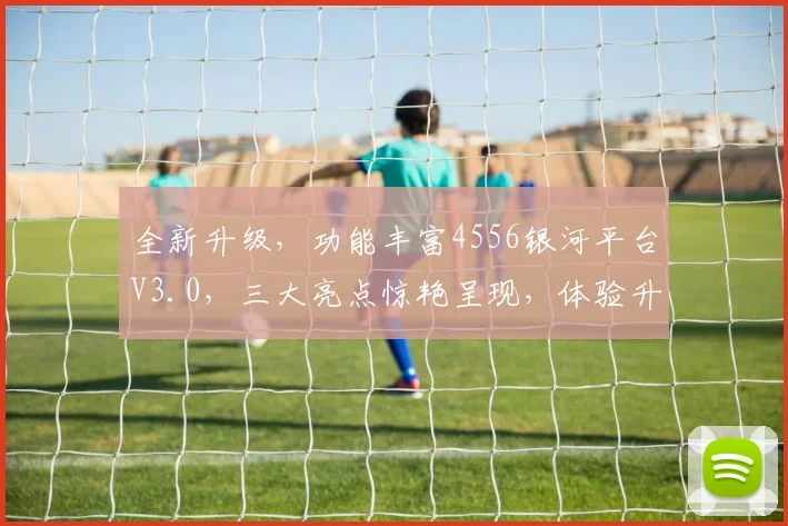 全新升级，功能丰富4556银河平台V3.0，三大亮点惊艳呈现，体验升级，不容错过，惊喜连连