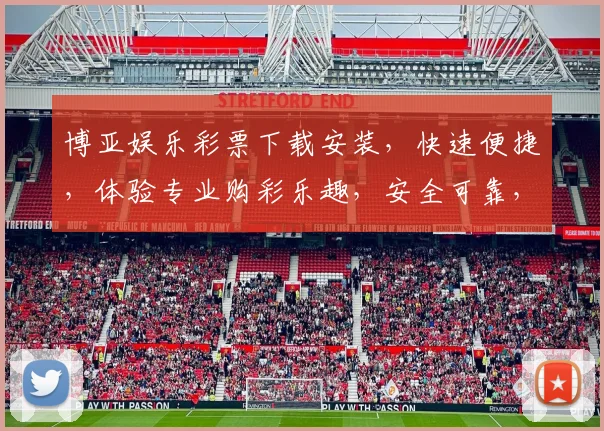 博亚娱乐彩票下载安装，快速便捷，体验专业购彩乐趣，安全可靠，不容错过