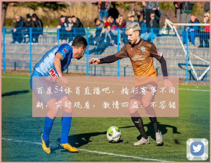 百度54体育直播吧，精彩赛事不间断，实时观看，激情四溢，不容错过