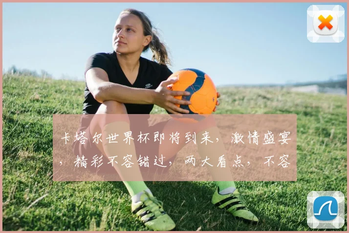 卡塔尔世界杯即将到来，激情盛宴，精彩不容错过，两大看点，不容错过