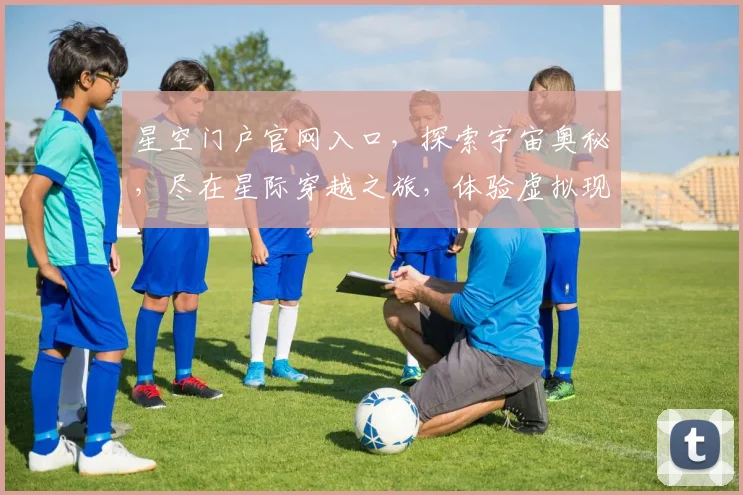 星空门户官网入口，探索宇宙奥秘，尽在星际穿越之旅，体验虚拟现实，一网打尽