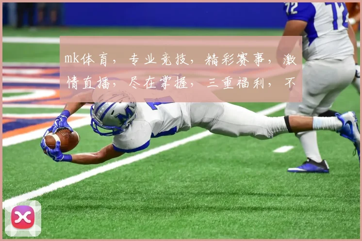 mk体育，专业竞技，精彩赛事，激情直播，尽在掌握，三重福利，不容错过