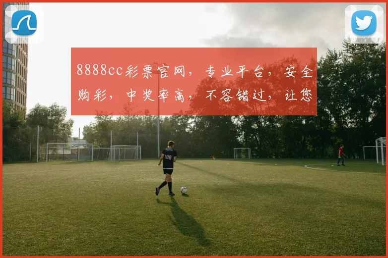 8888cc彩票官网，专业平台，安全购彩，中奖率高，不容错过，让您体验非凡乐趣