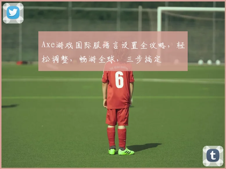Axe游戏国际服语言设置全攻略，轻松调整，畅游全球，三步搞定