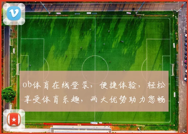 ob体育在线登录，便捷体验，轻松享受体育乐趣，两大优势助力您畅游竞技世界，