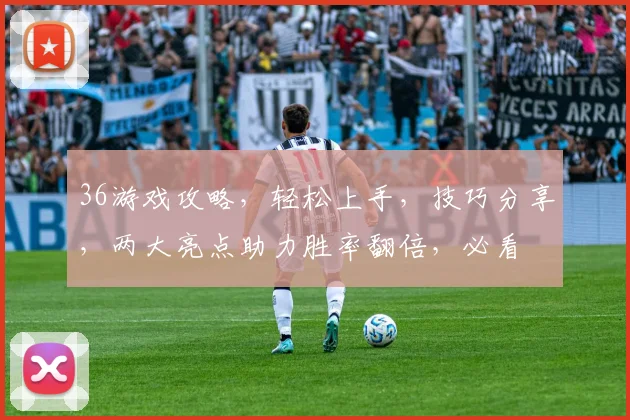 36游戏攻略，轻松上手，技巧分享，两大亮点助力胜率翻倍，必看