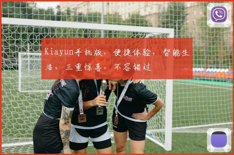 Kiayun手机版，便捷体验，智能生活，三重惊喜，不容错过