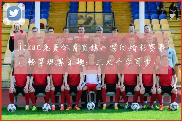 jrkan免费体育直播，实时精彩赛事，畅享观赛乐趣，三大平台同步，精彩不容错过，三网通用