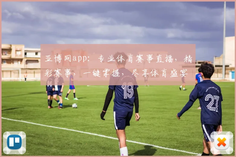 亚博网app：专业体育赛事直播，精彩赛事，一键掌握，尽享体育盛宴，不容错过