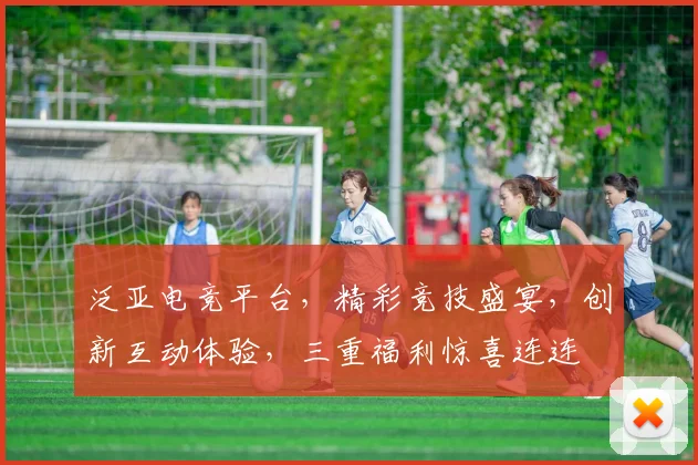 泛亚电竞平台，精彩竞技盛宴，创新互动体验，三重福利惊喜连连