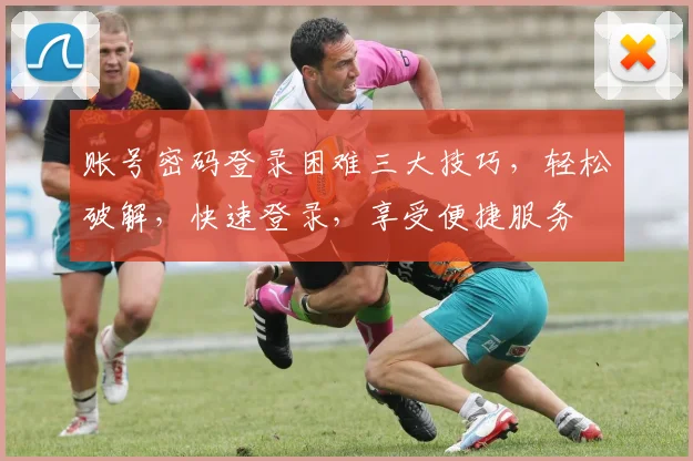 账号密码登录困难三大技巧，轻松破解，快速登录，享受便捷服务