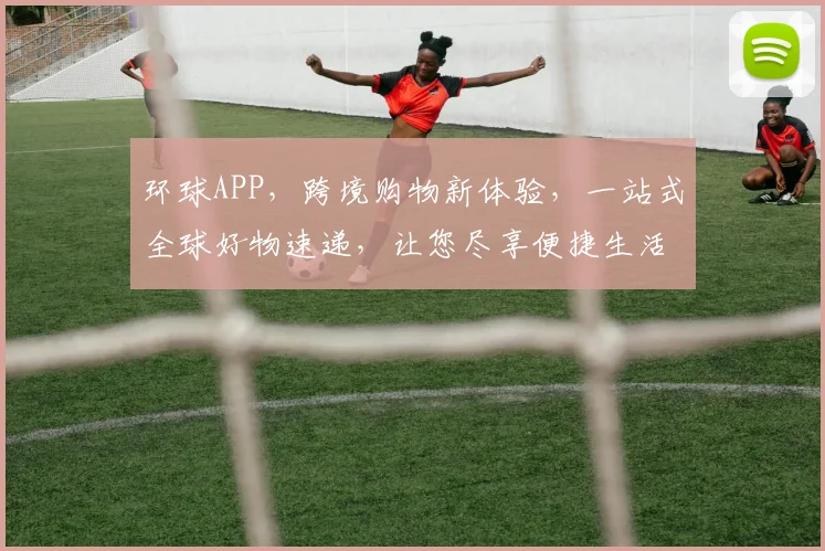 环球APP，跨境购物新体验，一站式全球好物速递，让您尽享便捷生活
